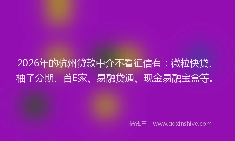 2026年的杭州贷款中介不看征信有：微粒快贷、柚子分期、首E家、易融贷通、现金易融宝盒等。