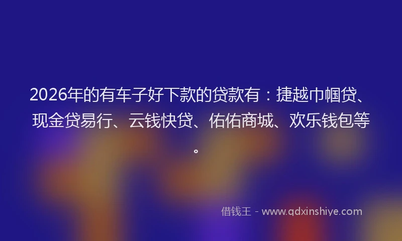 2026年的有车子好下款的贷款有：捷越巾帼贷、现金贷易行、云钱快贷、佑佑商城、欢乐钱包等。