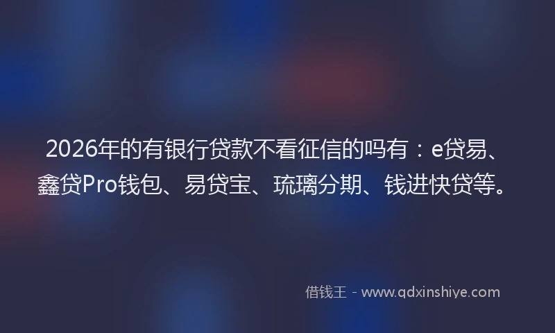 2026年的有银行贷款不看征信的吗有：e贷易、鑫贷Pro钱包、易贷宝、琉璃分期、钱进快贷等。