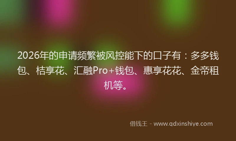 2026年的申请频繁被风控能下的口子有：多多钱包、桔享花、汇融Pro+钱包、惠享花花、金帝租机等。