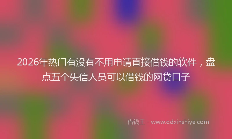 2026年热门有没有不用申请直接借钱的软件，盘点五个失信人员可以借钱的网贷口子