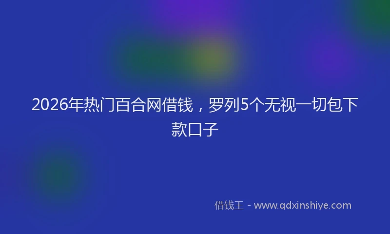 2026年热门百合网借钱，罗列5个无视一切包下款口子