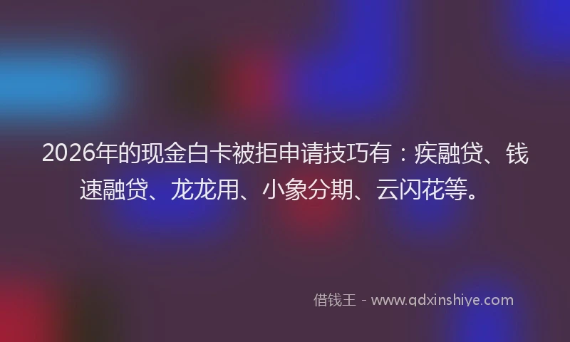 2026年的现金白卡被拒申请技巧有：疾融贷、钱速融贷、龙龙用、小象分期、云闪花等。