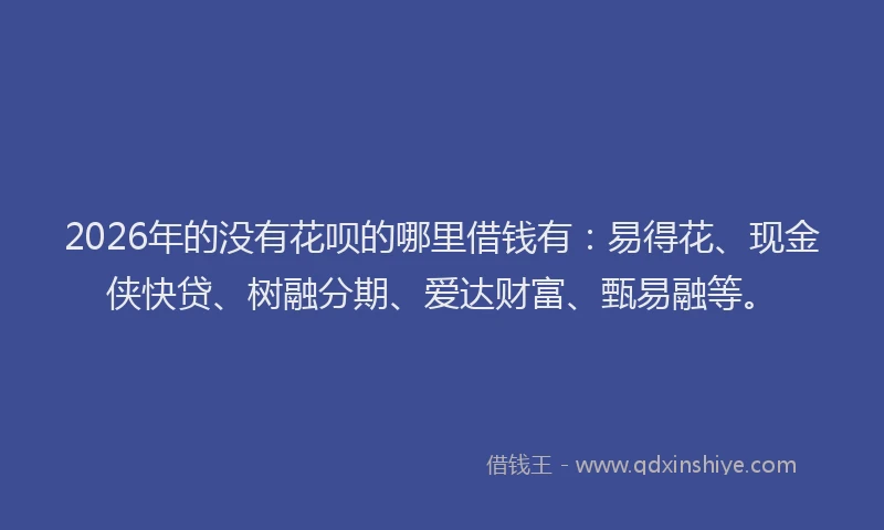 2026年的没有花呗的哪里借钱有：易得花、现金侠快贷、树融分期、爱达财富、甄易融等。