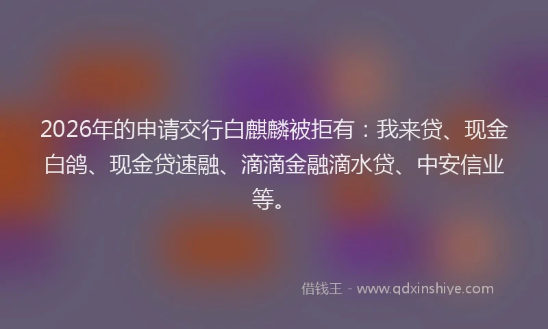 2026年的申请交行白麒麟被拒有：我来贷、现金白鸽、现金贷速融、滴滴金融滴水贷、中安信业等。