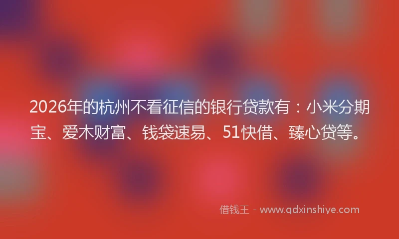 2026年的杭州不看征信的银行贷款有：小米分期宝、爱木财富、钱袋速易、51快借、臻心贷等。