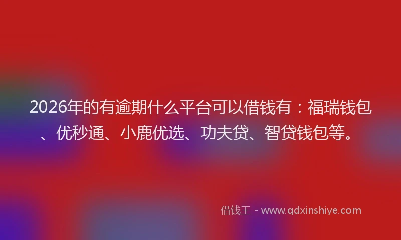 2026年的有逾期什么平台可以借钱有：福瑞钱包、优秒通、小鹿优选、功夫贷、智贷钱包等。