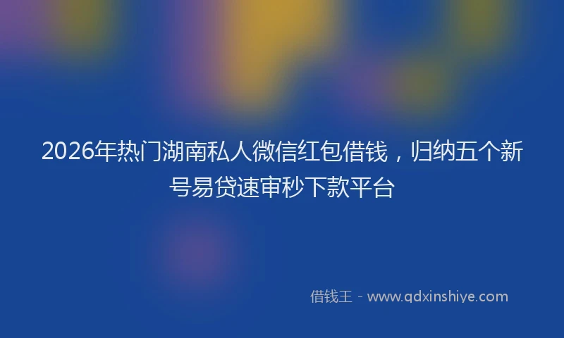 2026年热门湖南私人微信红包借钱，归纳五个新号易贷速审秒下款平台