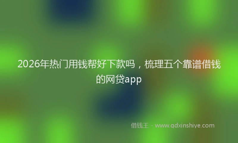 2026年热门用钱帮好下款吗，梳理五个靠谱借钱的网贷app