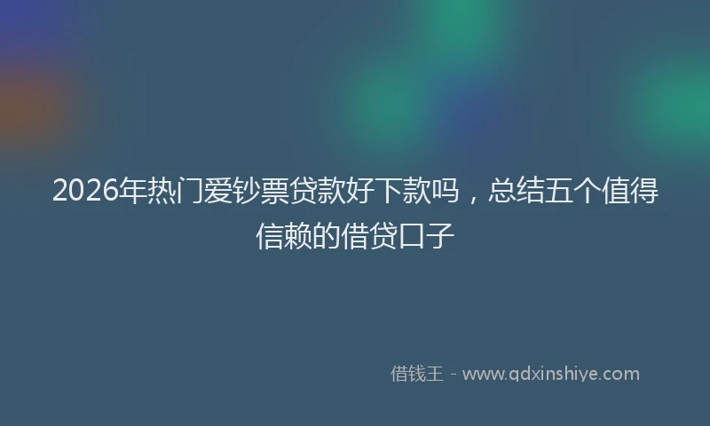 2026年热门爱钞票贷款好下款吗，总结五个值得信赖的借贷口子