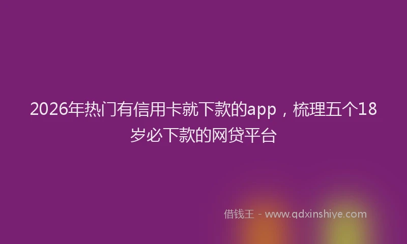 2026年热门有信用卡就下款的app，梳理五个18岁必下款的网贷平台
