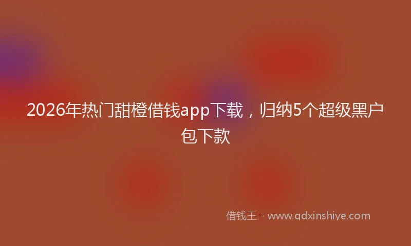 2026年热门甜橙借钱app下载，归纳5个超级黑户包下款