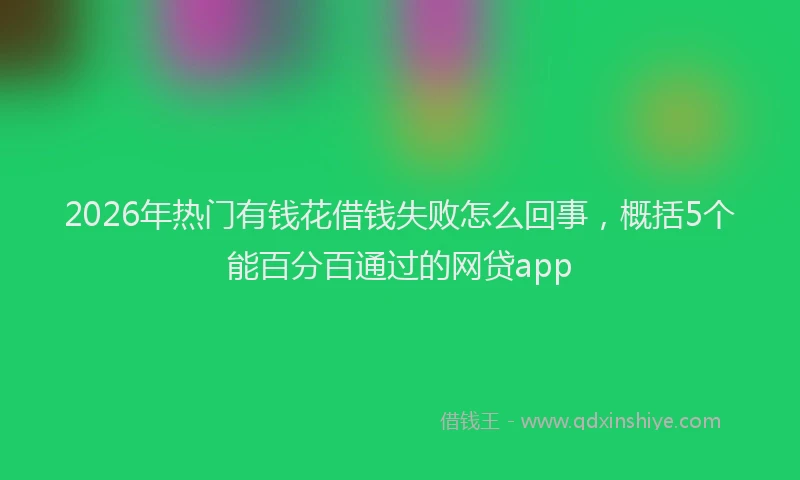 2026年热门有钱花借钱失败怎么回事，概括5个能百分百通过的网贷app