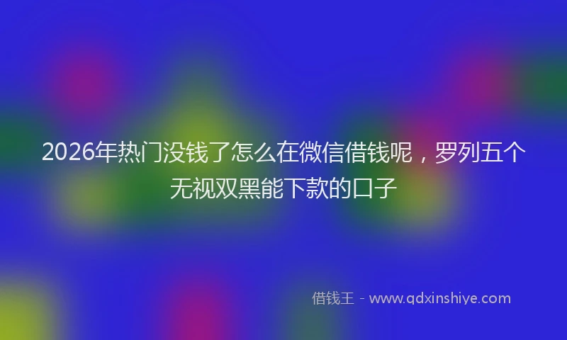 2026年热门没钱了怎么在微信借钱呢，罗列五个无视双黑能下款的口子