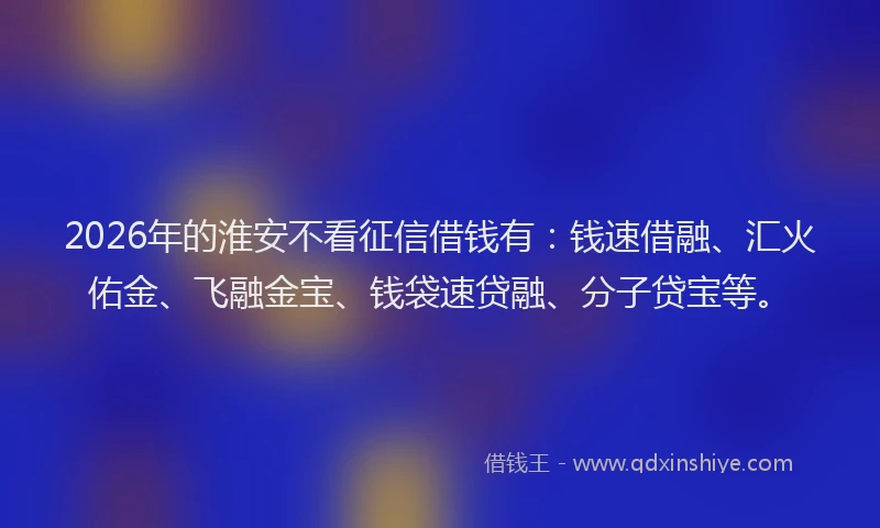 2026年的淮安不看征信借钱有：钱速借融、汇火佑金、飞融金宝、钱袋速贷融、分子贷宝等。