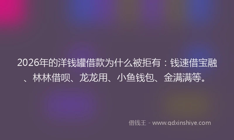2026年的洋钱罐借款为什么被拒有：钱速借宝融、林林借呗、龙龙用、小鱼钱包、金满满等。