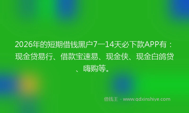 2026年的短期借钱黑户7一14天必下款APP有：现金贷易行、借款宝速易、现金侠、现金白鸽贷、嗨购等。