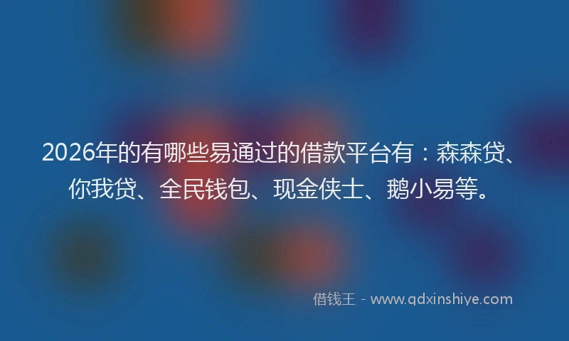 2026年的有哪些易通过的借款平台有：森森贷、你我贷、全民钱包、现金侠士、鹅小易等。