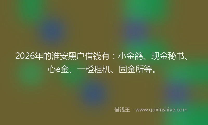 2026年的淮安黑户借钱有：小金鸽、现金秘书、心e金、一橙租机、固金所等。