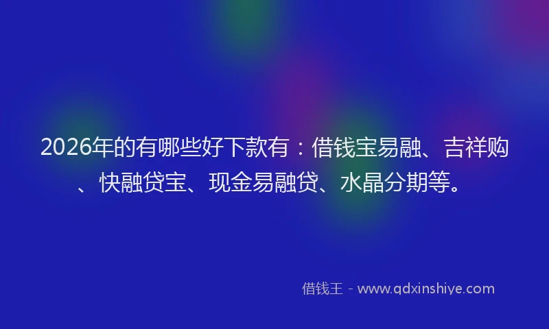 2026年的有哪些好下款有：借钱宝易融、吉祥购、快融贷宝、现金易融贷、水晶分期等。