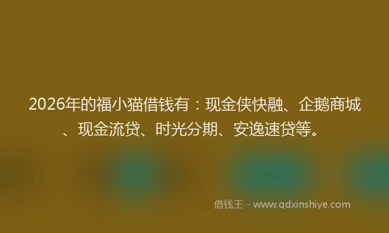 2026年的福小猫借钱有：现金侠快融、企鹅商城、现金流贷、时光分期、安逸速贷等。