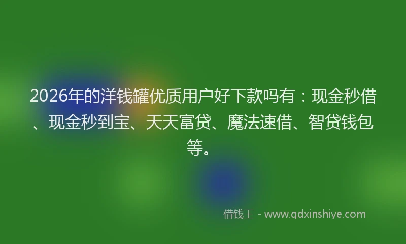 2026年的洋钱罐优质用户好下款吗有：现金秒借、现金秒到宝、天天富贷、魔法速借、智贷钱包等。