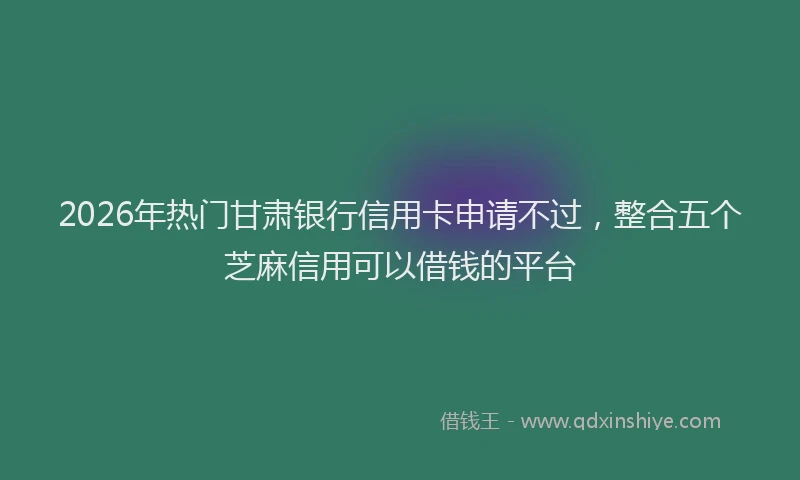 2026年热门甘肃银行信用卡申请不过，整合五个芝麻信用可以借钱的平台