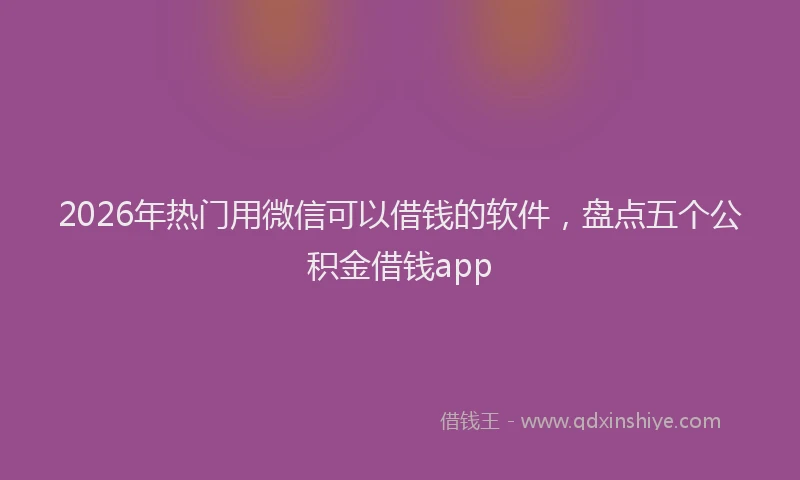 2026年热门用微信可以借钱的软件，盘点五个公积金借钱app