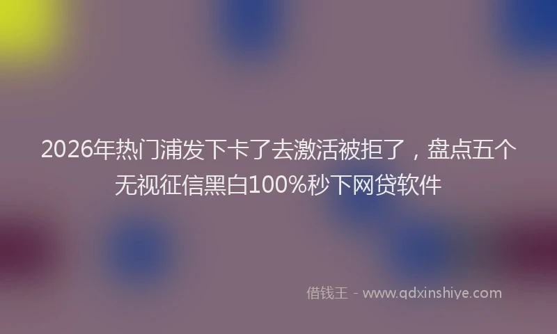 2026年热门浦发下卡了去激活被拒了，盘点五个无视征信黑白100%秒下网贷软件