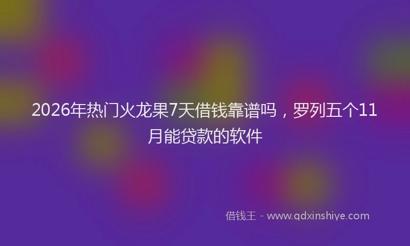 2026年热门火龙果7天借钱靠谱吗，罗列五个11月能贷款的软件