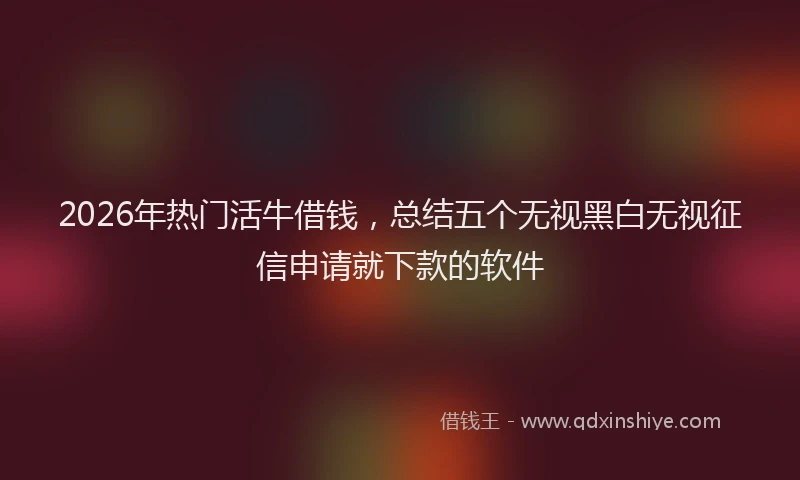 2026年热门活牛借钱，总结五个无视黑白无视征信申请就下款的软件