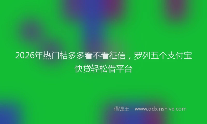 2026年热门桔多多看不看征信，罗列五个支付宝快贷轻松借平台