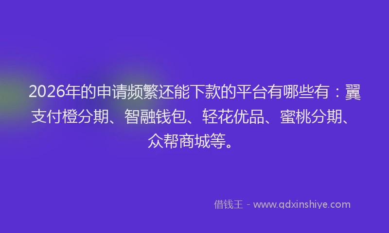 2026年的申请频繁还能下款的平台有哪些有：翼支付橙分期、智融钱包、轻花优品、蜜桃分期、众帮商城等。