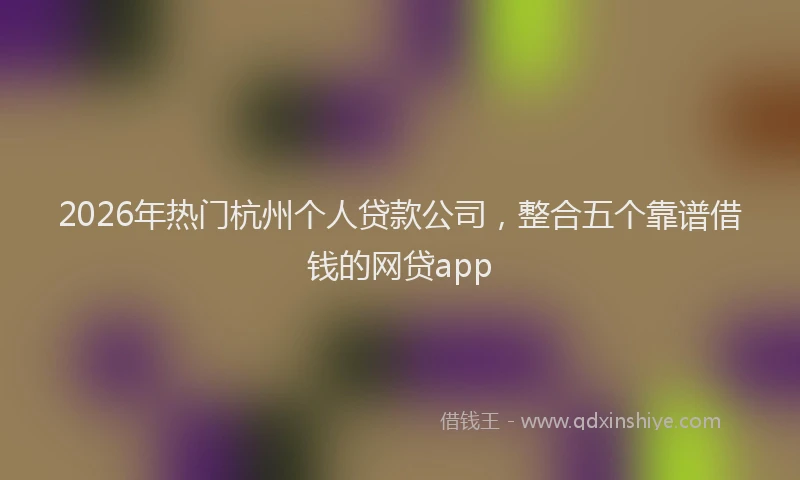 2026年热门杭州个人贷款公司，整合五个靠谱借钱的网贷app