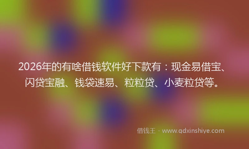 2026年的有啥借钱软件好下款有：现金易借宝、闪贷宝融、钱袋速易、粒粒贷、小麦粒贷等。