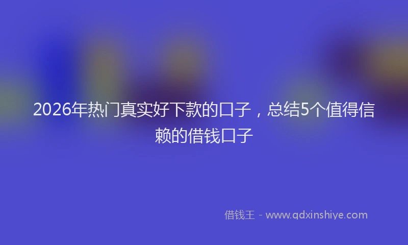 2026年热门真实好下款的口子,总结5个值得信赖的借钱口子