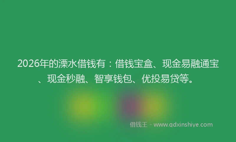 2026年的溧水借钱有：借钱宝盒、现金易融通宝、现金秒融、智享钱包、优投易贷等。