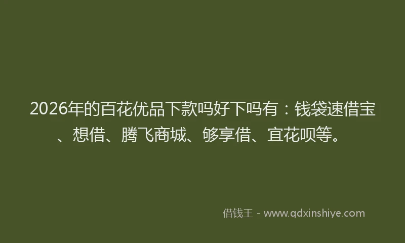2026年的百花优品下款吗好下吗有：钱袋速借宝、想借、腾飞商城、够享借、宜花呗等。