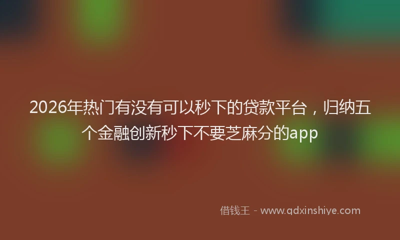 2026年热门有没有可以秒下的贷款平台，归纳五个金融创新秒下不要芝麻分的app
