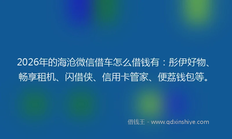 2026年的海沧微信借车怎么借钱有：彤伊好物、畅享租机、闪借侠、信用卡管家、便荔钱包等。