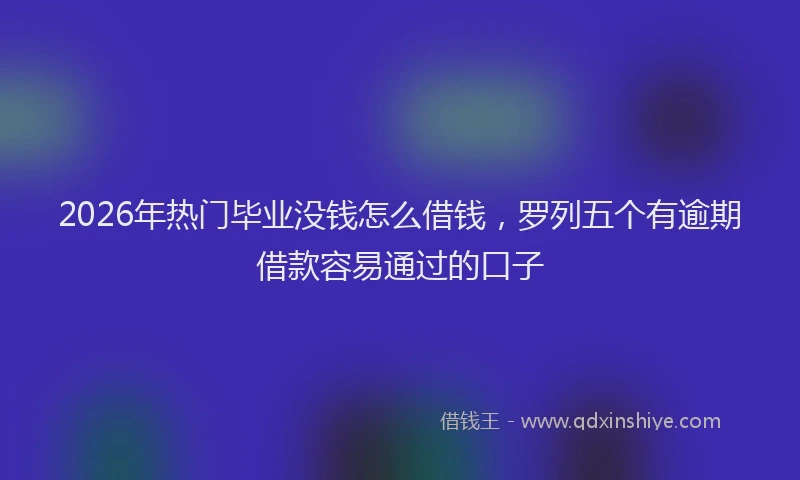 2026年热门毕业没钱怎么借钱，罗列五个有逾期借款容易通过的口子
