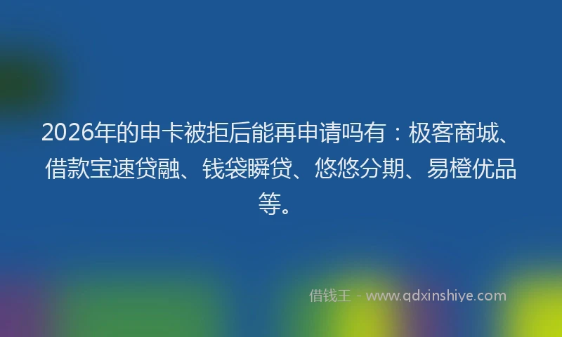 2026年的申卡被拒后能再申请吗有：极客商城、借款宝速贷融、钱袋瞬贷、悠悠分期、易橙优品等。