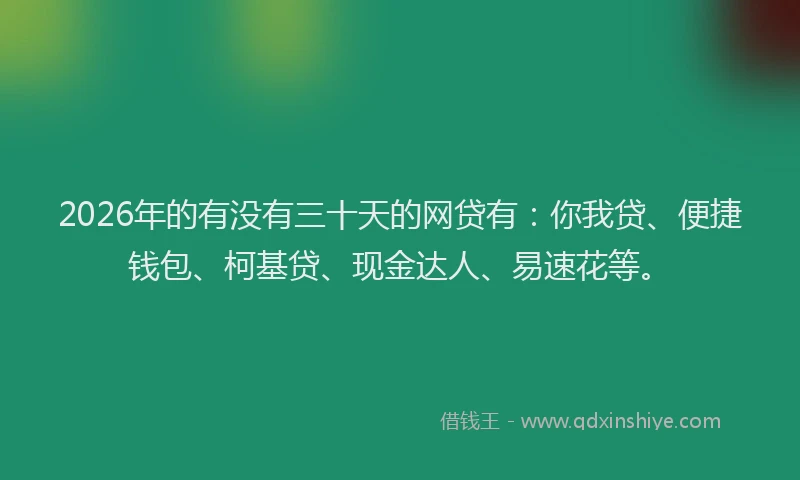 2026年的有没有三十天的网贷有：你我贷、便捷钱包、柯基贷、现金达人、易速花等。