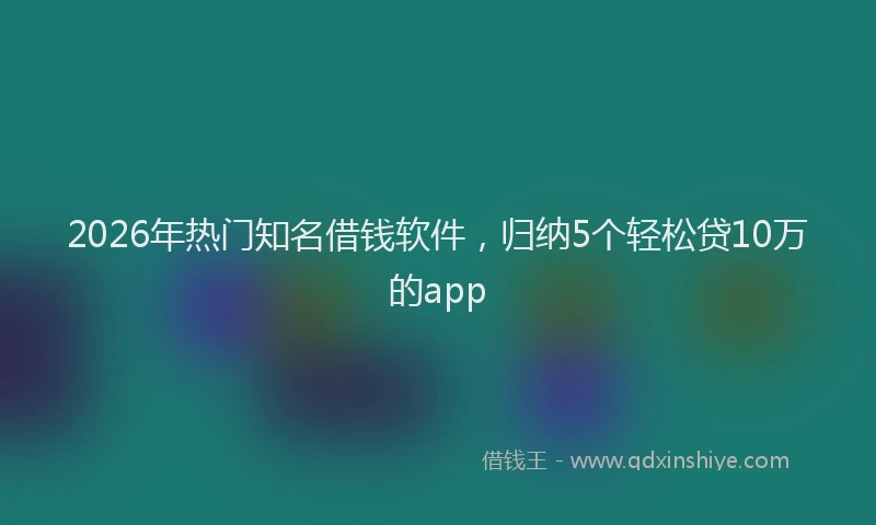 2026年热门知名借钱软件,归纳5个轻松贷10万的app
