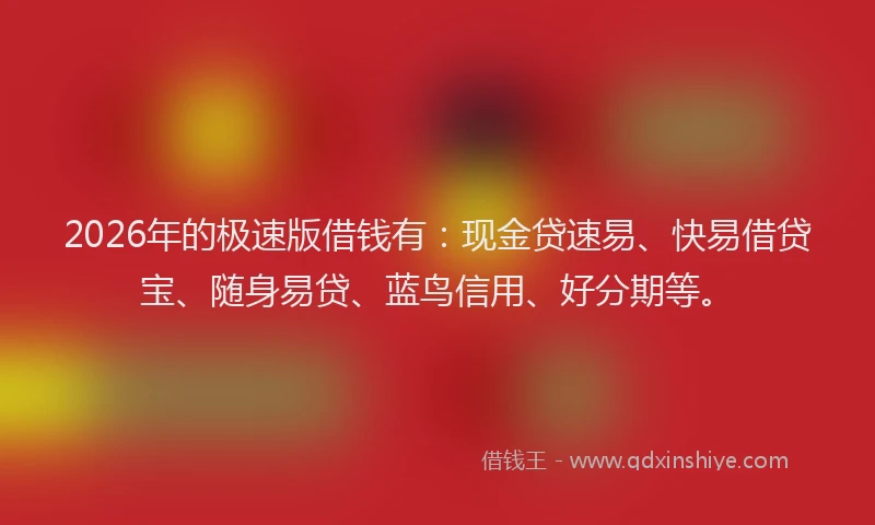 2026年的极速版借钱有：现金贷速易、快易借贷宝、随身易贷、蓝鸟信用、好分期等。