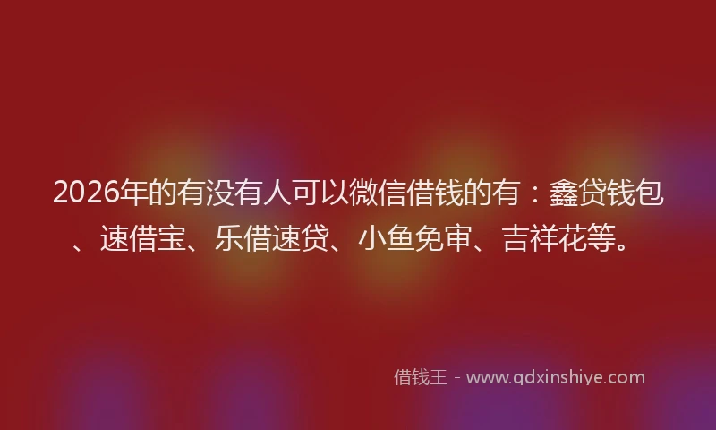 2026年的有没有人可以微信借钱的有：鑫贷钱包、速借宝、乐借速贷、小鱼免审、吉祥花等。