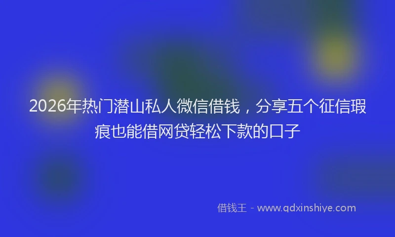 2026年热门潜山私人微信借钱，分享五个征信瑕疵也能借网贷轻松下款的口子