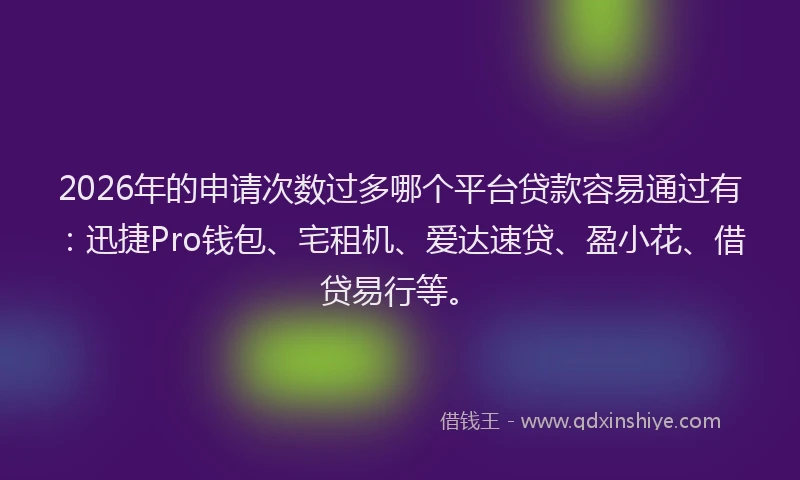 2026年的申请次数过多哪个平台贷款容易通过有：迅捷Pro钱包、宅租机、爱达速贷、盈小花、借贷易行等。