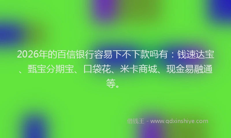 2026年的百信银行容易下不下款吗有:钱速达宝、甄宝分期宝、口袋花、米卡商城、现金易融通等。