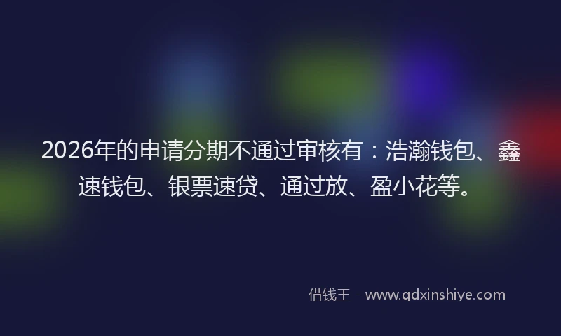 2026年的申请分期不通过审核有:浩瀚钱包、鑫速钱包、银票速贷、通过放、盈小花等。